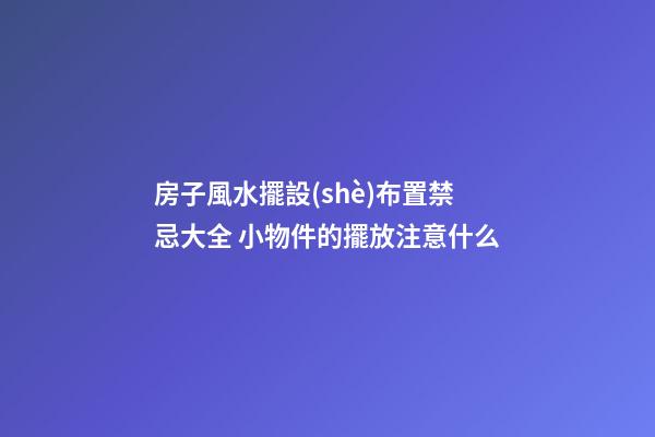 房子風水擺設(shè)布置禁忌大全 小物件的擺放注意什么